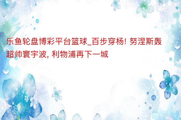 乐鱼轮盘博彩平台篮球_百步穿杨! 努涅斯轰超帅寰宇波, 利物浦再下一城