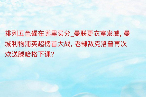 排列五色碟在哪里买分_曼联更衣室发威, 曼城利物浦英超榜首大战, 老雠敌克洛普再次欢送滕哈格下课?