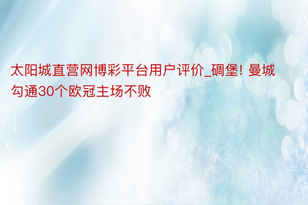 太阳城直营网博彩平台用户评价_碉堡! 曼城勾通30个欧冠主场不败