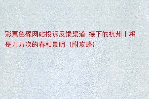 彩票色碟网站投诉反馈渠道_接下的杭州｜将是万万次的春和景明（附攻略）