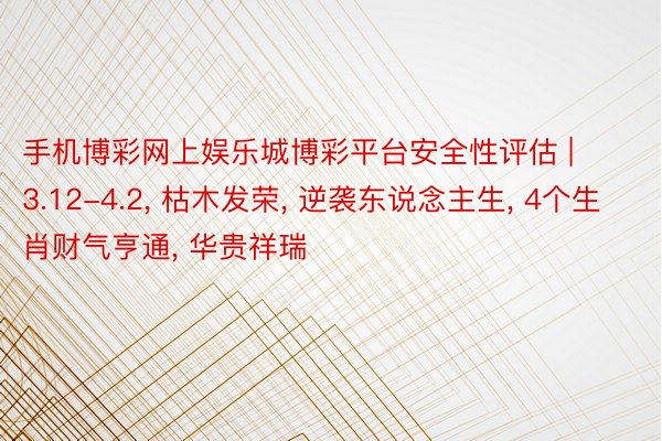 手机博彩网上娱乐城博彩平台安全性评估 | 3.12-4.2, 枯木发荣, 逆袭东说念主生, 4个生肖财气亨通, 华贵祥瑞