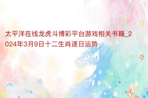 太平洋在线龙虎斗博彩平台游戏相关书籍_2024年3月9日十二生肖逐日运势