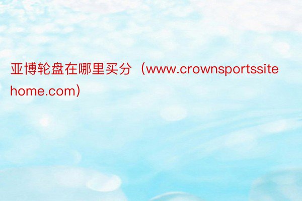 亚博轮盘在哪里买分（www.crownsportssitehome.com）