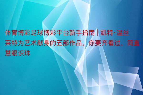 体育博彩足球博彩平台新手指南 | 凯特·温丝莱特为艺术献身的五部作品，你要齐看过，简直慧眼识珠