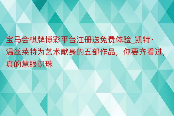 宝马会棋牌博彩平台注册送免费体验_凯特·温丝莱特为艺术献身的五部作品，你要齐看过，真的慧眼识珠