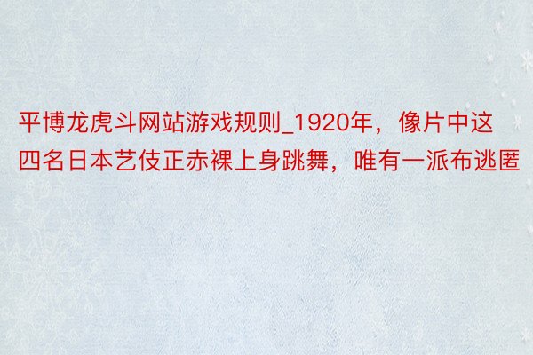 平博龙虎斗网站游戏规则_1920年，像片中这四名日本艺伎正赤裸上身跳舞，唯有一派布逃匿