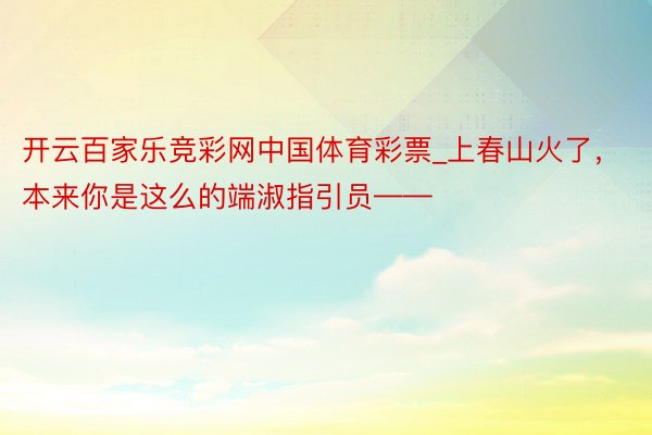 开云百家乐竞彩网中国体育彩票_上春山火了，本来你是这么的端淑指引员——