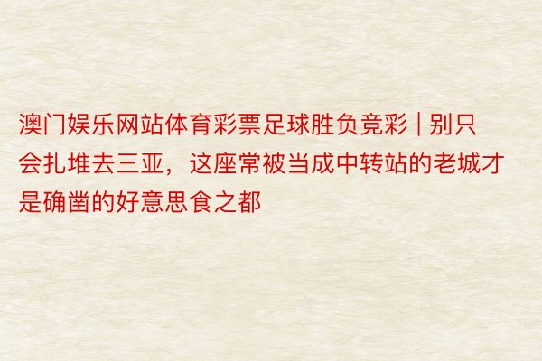 澳门娱乐网站体育彩票足球胜负竞彩 | 别只会扎堆去三亚，这座常被当成中转站的老城才是确凿的好意思食之都