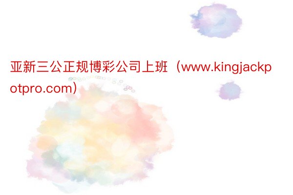 亚新三公正规博彩公司上班（www.kingjackpotpro.com）