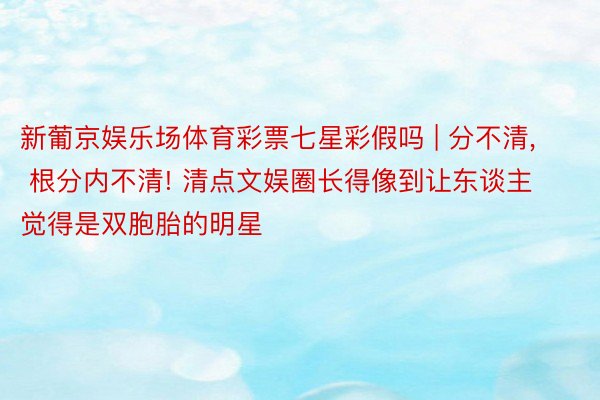 新葡京娱乐场体育彩票七星彩假吗 | 分不清, 根分内不清! 清点文娱圈长得像到让东谈主觉得是双胞胎的明星