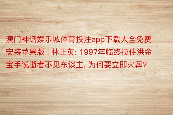 澳门神话娱乐城体育投注app下载大全免费安装苹果版 | 林正英: 1997年临终拉住洪金宝手说逝者不见东谈主， 为何要立即火葬?