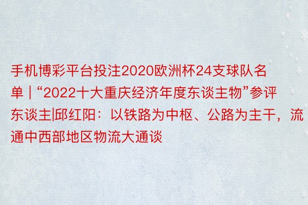 手机博彩平台投注2020欧洲杯24支球队名单 | “2022十大重庆经济年度东谈主物”参评东谈主|邱红阳：以铁路为中枢、公路为主干，流通中西部地区物流大通谈