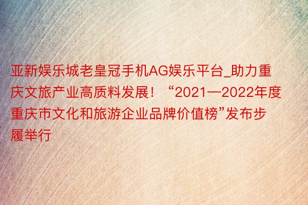 亚新娱乐城老皇冠手机AG娱乐平台_助力重庆文旅产业高质料发展！ “2021—2022年度重庆市文化和旅游企业品牌价值榜”发布步履举行