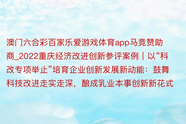 澳门六合彩百家乐爱游戏体育app马竞赞助商_2022重庆经济改进创新参评案例｜以“科改专项举止”培育企业创新发展新动能：鼓舞科技改进走实走深，酿成乳业本事创新新花式