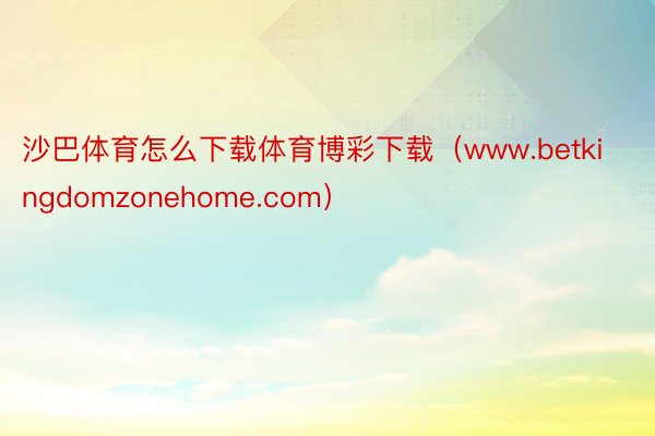 沙巴体育怎么下载体育博彩下载（www.betkingdomzonehome.com）