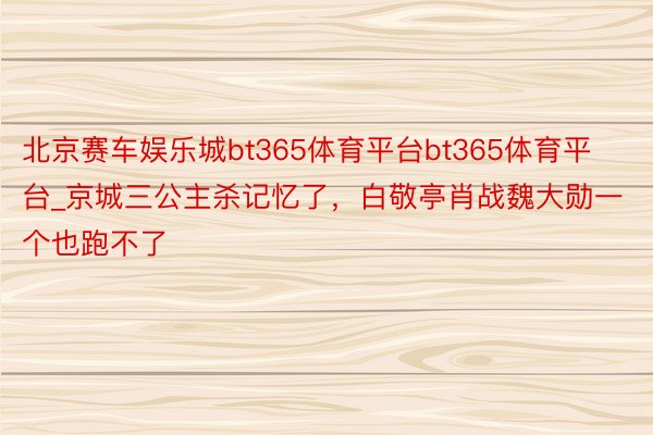 北京赛车娱乐城bt365体育平台bt365体育平台_京城三公主杀记忆了，白敬亭肖战魏大勋一个也跑不了