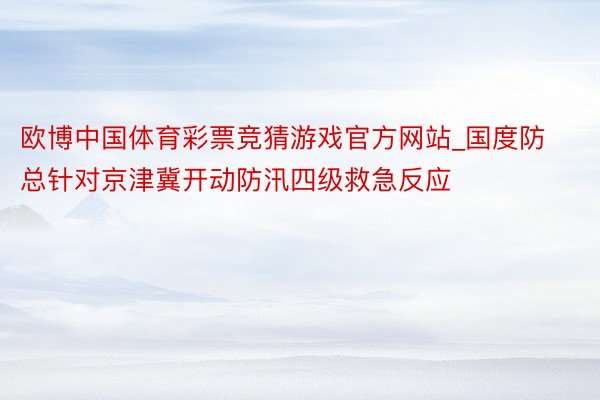 欧博中国体育彩票竞猜游戏官方网站_国度防总针对京津冀开动防汛四级救急反应