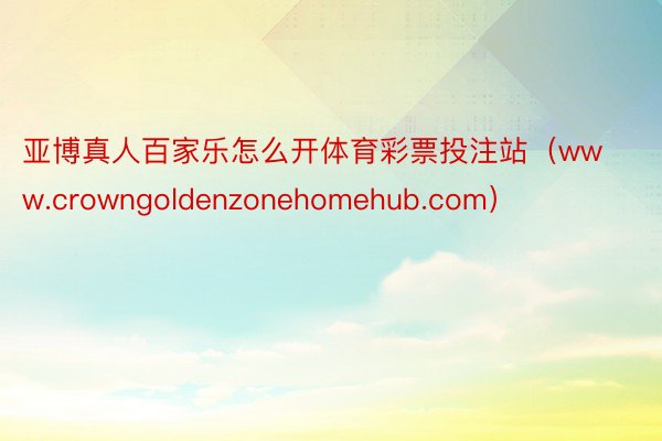 亚博真人百家乐怎么开体育彩票投注站（www.crowngoldenzonehomehub.com）