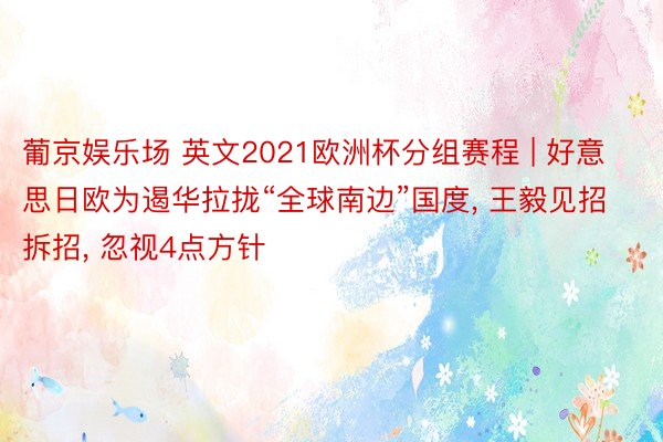 葡京娱乐场 英文2021欧洲杯分组赛程 | 好意思日欧为遏华拉拢“全球南边”国度, 王毅见招拆招, 忽视4点方针