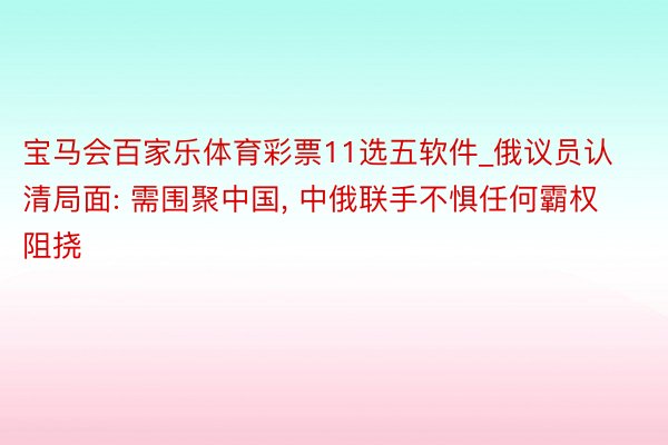 宝马会百家乐体育彩票11选五软件_俄议员认清局面: 需围聚中国, 中俄联手不惧任何霸权阻挠