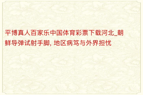 平博真人百家乐中国体育彩票下载河北_朝鲜导弹试射手脚， 地区病笃与外界担忧