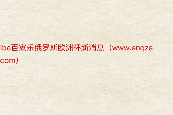 iba百家乐俄罗斯欧洲杯新消息（www.enqze.com）