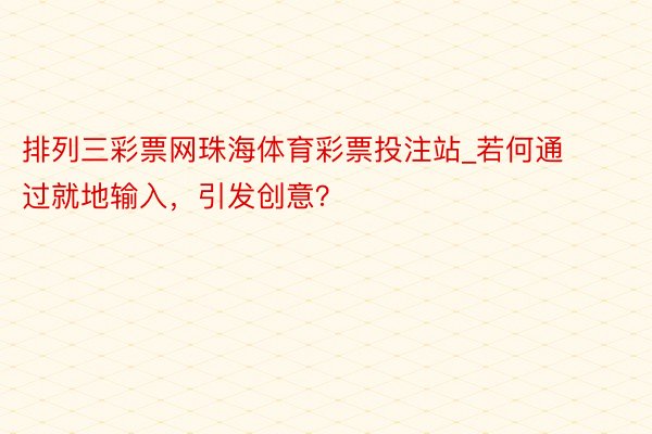 排列三彩票网珠海体育彩票投注站_若何通过就地输入，引发创意？