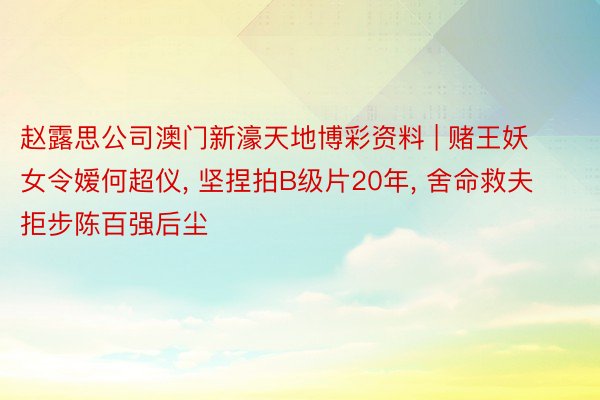 赵露思公司澳门新濠天地博彩资料 | 赌王妖女令嫒何超仪, 坚捏拍B级片20年, 舍命救夫拒步陈百强后尘