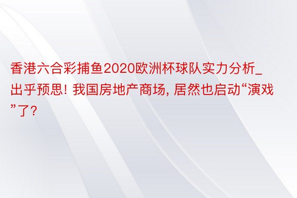 香港六合彩捕鱼2020欧洲杯球队实力分析_出乎预思! 我国房地产商场, 居然也启动“演戏”了?