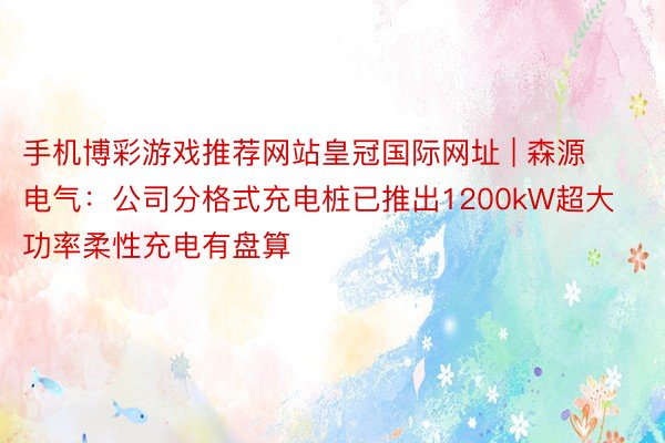 手机博彩游戏推荐网站皇冠国际网址 | 森源电气：公司分格式充电桩已推出1200kW超大功率柔性充电有盘算