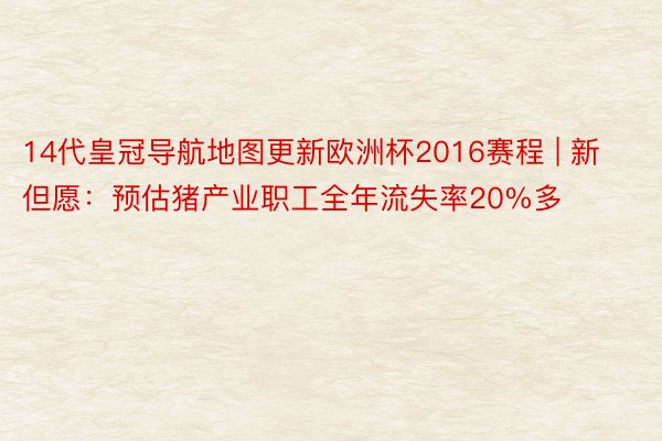 14代皇冠导航地图更新欧洲杯2016赛程 | 新但愿：预估猪产业职工全年流失率20%多