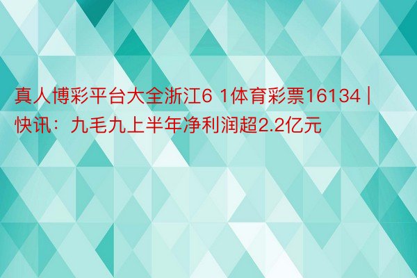 真人博彩平台大全浙江6 1体育彩票16134 | 快讯：九毛九上半年净利润超2.2亿元