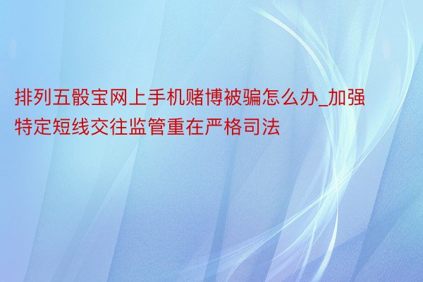 排列五骰宝网上手机赌博被骗怎么办_加强特定短线交往监管重在严格司法