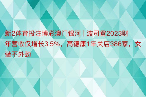 新2体育投注博彩澳门银河 | 波司登2023财年营收仅增长3.5%，高德康1年关店386家，女装不外劲