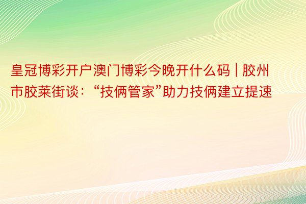 皇冠博彩开户澳门博彩今晚开什么码 | 胶州市胶莱街谈：“技俩管家”助力技俩建立提速