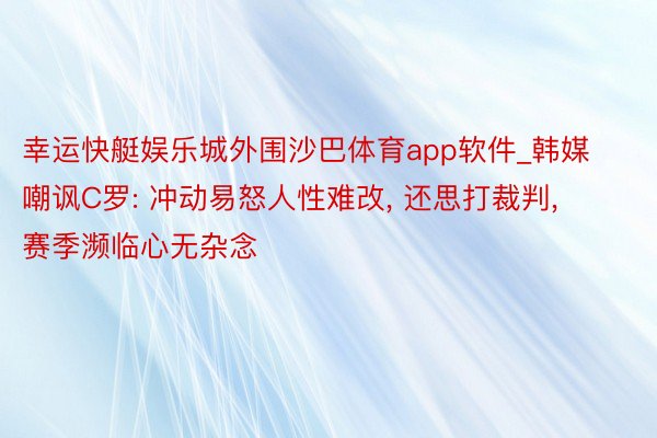 幸运快艇娱乐城外围沙巴体育app软件_韩媒嘲讽C罗: 冲动易怒人性难改, 还思打裁判, 赛季濒临心无杂念