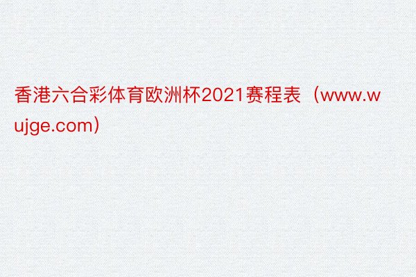 香港六合彩体育欧洲杯2021赛程表（www.wujge.com）