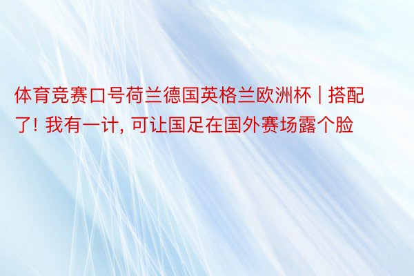 体育竞赛口号荷兰德国英格兰欧洲杯 | 搭配了! 我有一计， 可让国足在国外赛场露个脸