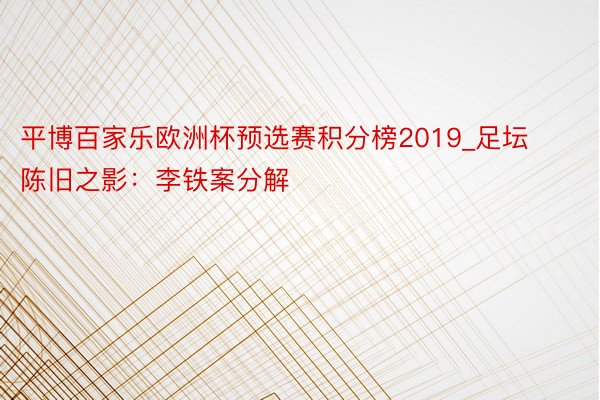 平博百家乐欧洲杯预选赛积分榜2019_足坛陈旧之影：李铁案分解