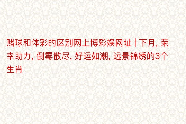 赌球和体彩的区别网上博彩娱网址 | 下月, 荣幸助力, 倒霉散尽, 好运如潮, 远景锦绣的3个生肖