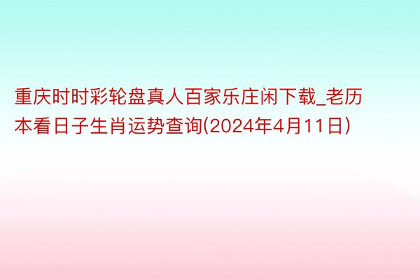 重庆时时彩轮盘真人百家乐庄闲下载_老历本看日子生肖运势查询(2024年4月11日)