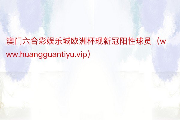 澳门六合彩娱乐城欧洲杯现新冠阳性球员（www.huangguantiyu.vip）