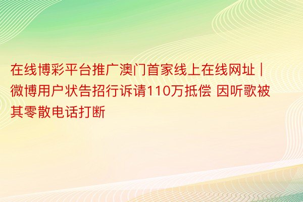 在线博彩平台推广澳门首家线上在线网址 | 微博用户状告招行诉请110万抵偿 因听歌被其零散电话打断