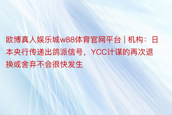 欧博真人娱乐城w88体育官网平台 | 机构：日本央行传递出鸽派信号，YCC计谋的再次退换或舍弃不会很快发生