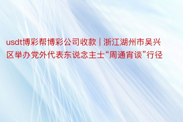 usdt博彩帮博彩公司收款 | 浙江湖州市吴兴区举办党外代表东说念主士“周通宵谈”行径