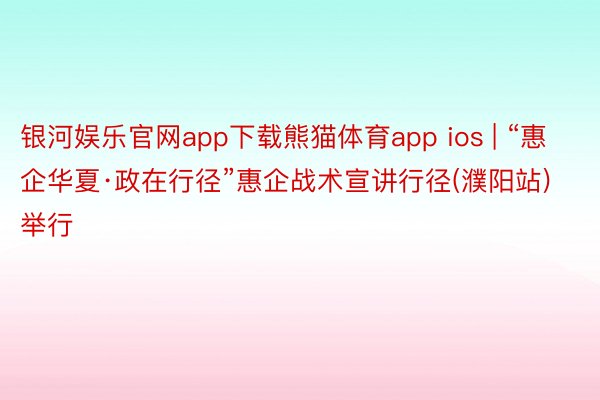 银河娱乐官网app下载熊猫体育app ios | “惠企华夏·政在行径”惠企战术宣讲行径(濮阳站)举行