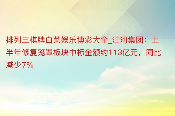 排列三棋牌白菜娱乐博彩大全_江河集团：上半年修复笼罩板块中标金额约113亿元，同比减少7%