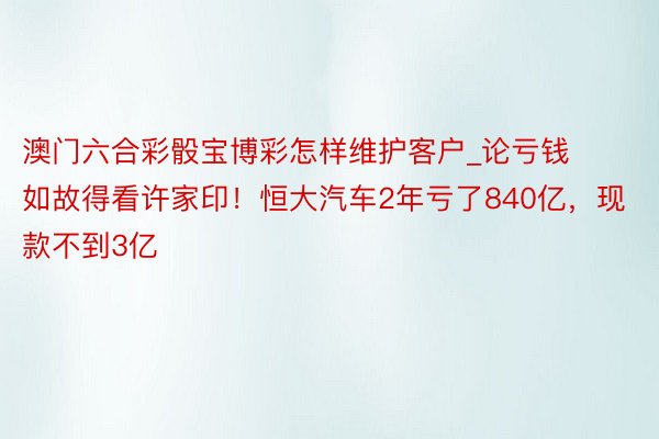 澳门六合彩骰宝博彩怎样维护客户_论亏钱如故得看许家印！恒大汽车2年亏了840亿，现款不到3亿