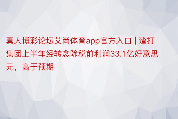 真人博彩论坛艾尚体育app官方入口 | 渣打集团上半年经转念除税前利润33.1亿好意思元，高于预期