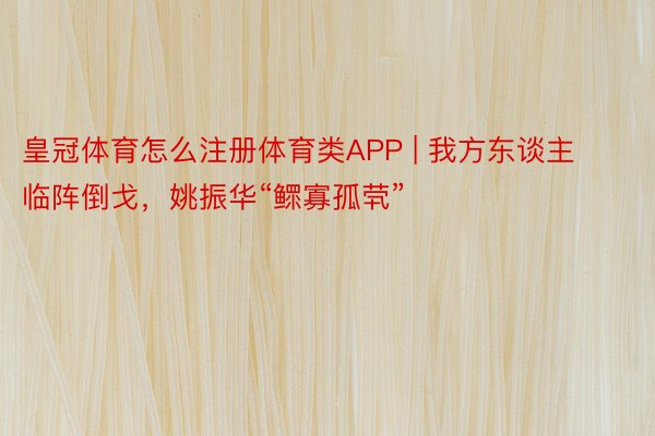 皇冠体育怎么注册体育类APP | 我方东谈主临阵倒戈，姚振华“鳏寡孤茕”